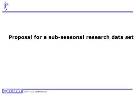 Geneva 2-3 December 2011 Proposal for a sub-seasonal research data set.