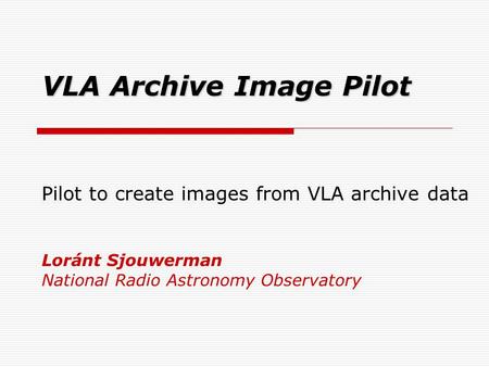 VLA Archive Image Pilot Pilot to create images from VLA archive data Loránt Sjouwerman National Radio Astronomy Observatory.
