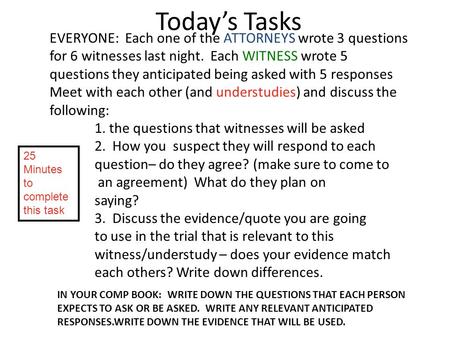 Today’s Tasks EVERYONE: Each one of the ATTORNEYS wrote 3 questions for 6 witnesses last night. Each WITNESS wrote 5 questions they anticipated being asked.