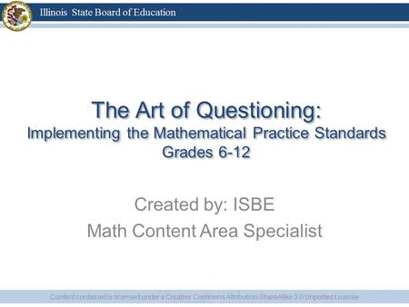 The Art of Questioning: Implementing the Mathematical Practice Standards Grades 6-12 Created by: ISBE Math Content Area Specialist Content contained is.