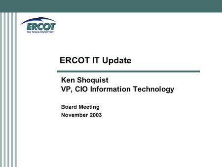 ERCOT IT Update Ken Shoquist VP, CIO Information Technology Board Meeting November 2003.