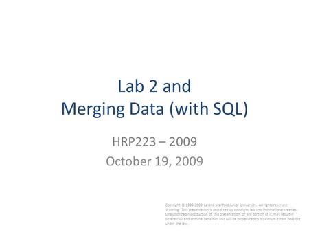 1 Lab 2 and Merging Data (with SQL) HRP223 – 2009 October 19, 2009 Copyright © 1999-2009 Leland Stanford Junior University. All rights reserved. Warning:
