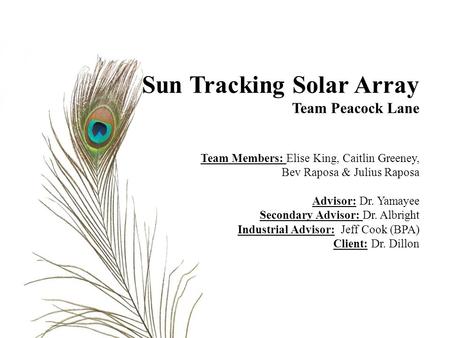 Sun Tracking Solar Array Team Peacock Lane Team Members: Elise King, Caitlin Greeney, Bev Raposa & Julius Raposa Advisor: Dr. Yamayee Secondary Advisor: