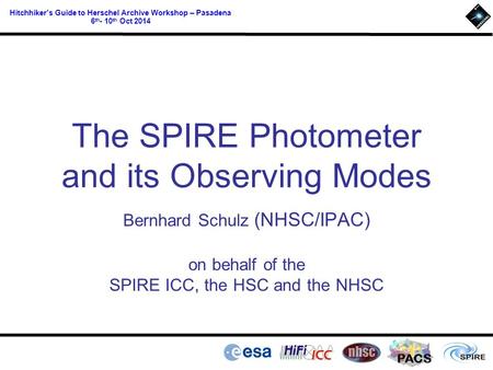 PACS Hitchhiker’s Guide to Herschel Archive Workshop – Pasadena 6 th - 10 th Oct 2014 The SPIRE Photometer and its Observing Modes Bernhard Schulz (NHSC/IPAC)