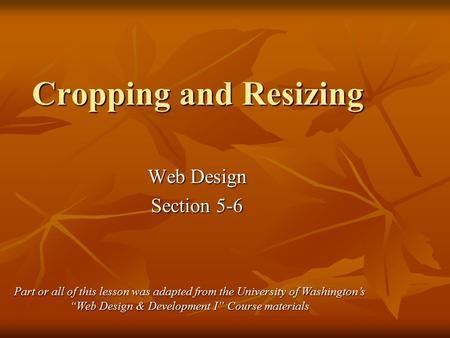 Cropping and Resizing Web Design Section 5-6 Part or all of this lesson was adapted from the University of Washington’s “Web Design & Development I” Course.