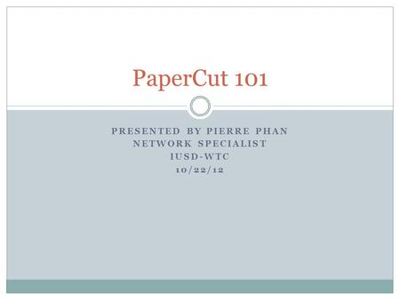 PRESENTED BY PIERRE PHAN NETWORK SPECIALIST IUSD-WTC 10/22/12 PaperCut 101.