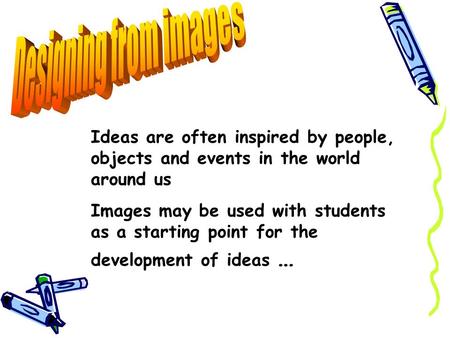 Ideas are often inspired by people, objects and events in the world around us Images may be used with students as a starting point for the development.