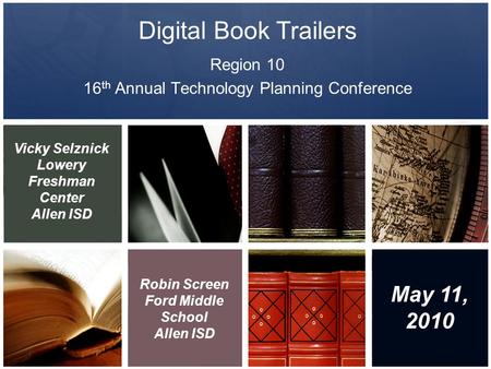 Digital Book Trailers Region 10 16 th Annual Technology Planning Conference Vicky Selznick Lowery Freshman Center Allen ISD Robin Screen Ford Middle School.
