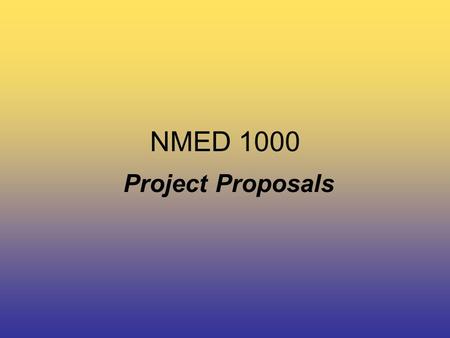 NMED 1000 Project Proposals. NMED 1000 Project Proposals / Production plans 10% –The bulk of this course will be based on the successful completion of.