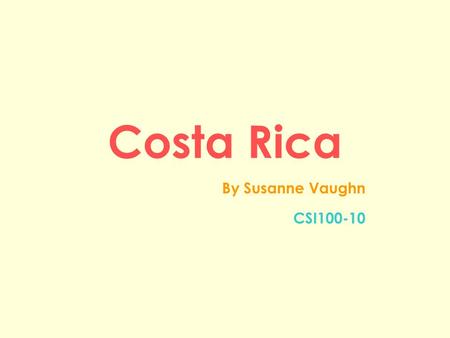 Costa Rica By Susanne Vaughn CSI100-10. Objective I have chosen to present my final project on Costa Rica in hopes of informing the class on the country,