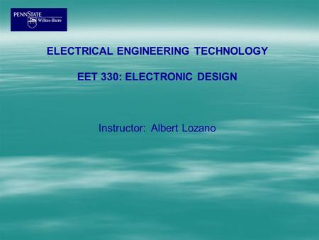 ELECTRICAL ENGINEERING TECHNOLOGY EET 330: ELECTRONIC DESIGN Instructor: Albert Lozano.