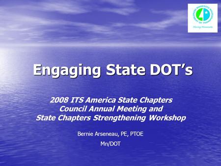 Engaging State DOT’s Engaging State DOT’s 2008 ITS America State Chapters Council Annual Meeting and State Chapters Strengthening Workshop Bernie Arseneau,