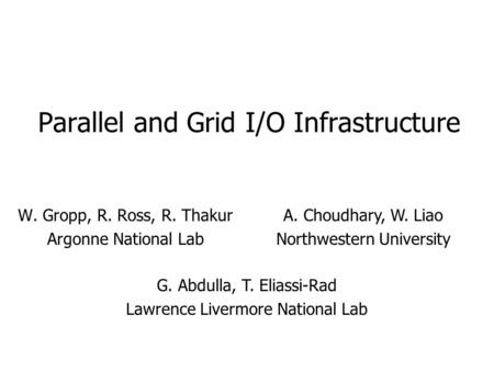 Parallel and Grid I/O Infrastructure W. Gropp, R. Ross, R. Thakur Argonne National Lab A. Choudhary, W. Liao Northwestern University G. Abdulla, T. Eliassi-Rad.