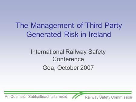 Railway Safety Commission An Coimisiún Sábháilteachta Iarnróid The Management of Third Party Generated Risk in Ireland International Railway Safety Conference.