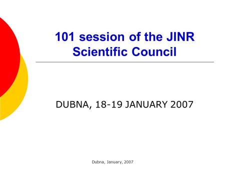 Dubna, January, 2007 101 session of the JINR Scientific Council DUBNA, 18-19 JANUARY 2007.