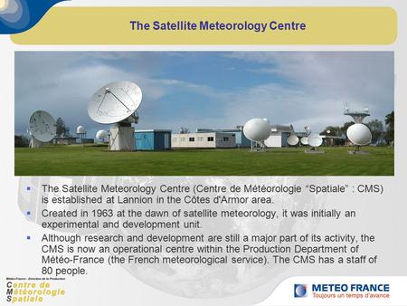 The Satellite Meteorology Centre  The Satellite Meteorology Centre (Centre de Météorologie “Spatiale” : CMS) is established at Lannion in the Côtes d'Armor.