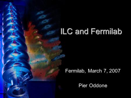 ILC and Fermilab Fermilab, March 7, 2007 Pier Oddone.