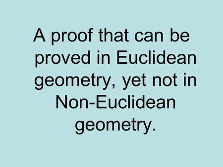 A proof that can be proved in Euclidean geometry, yet not in Non-Euclidean geometry.