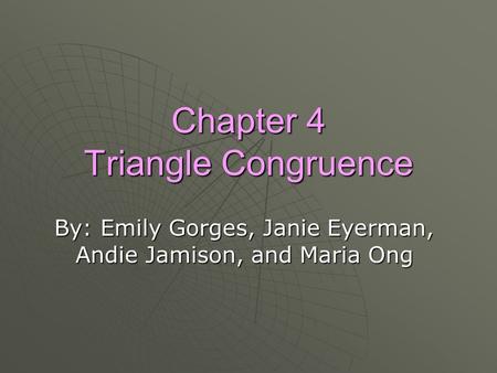 Chapter 4 Triangle Congruence By: Emily Gorges, Janie Eyerman, Andie Jamison, and Maria Ong.