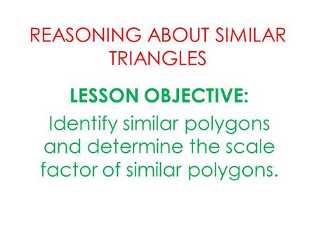 REASONING ABOUT SIMILAR TRIANGLES LESSON OBJECTIVE: Identify similar polygons and determine the scale factor of similar polygons.