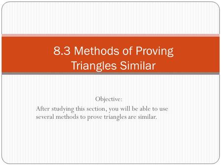 Objective: After studying this section, you will be able to use several methods to prove triangles are similar. 8.3 Methods of Proving Triangles Similar.