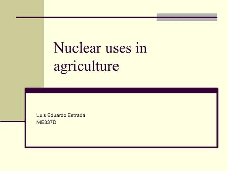 Nuclear uses in agriculture Luis Eduardo Estrada ME337D.