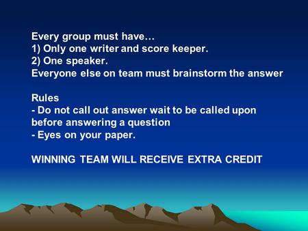 Every group must have… 1) Only one writer and score keeper. 2) One speaker. Everyone else on team must brainstorm the answer Rules - Do not call out answer.