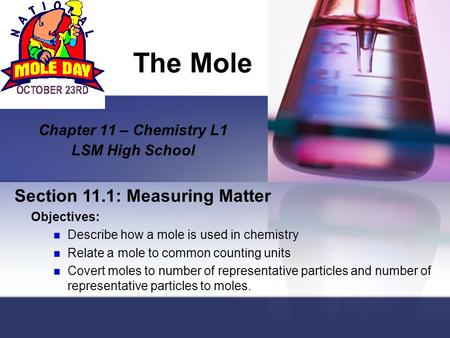 The Mole Chapter 11 – Chemistry L1 LSM High School Section 11.1: Measuring Matter Objectives: Describe how a mole is used in chemistry Relate a mole to.
