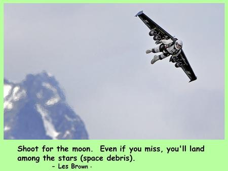 Shoot for the moon. Even if you miss, you'll land among the stars (space debris). - Les Br own -