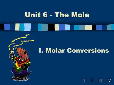 IIIIIIIV Unit 6 - The Mole I. Molar Conversions A. What is the Mole? n A counting number (like a dozen) n Avogadro’s number (N A ) n 1 mol = 6.02  10.