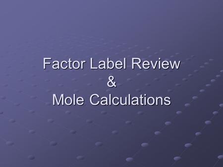 Factor Label Review & Mole Calculations. Factor Label Method 1.write down given value 2.write unit of given in denominator 3.write unit to find in numerator.