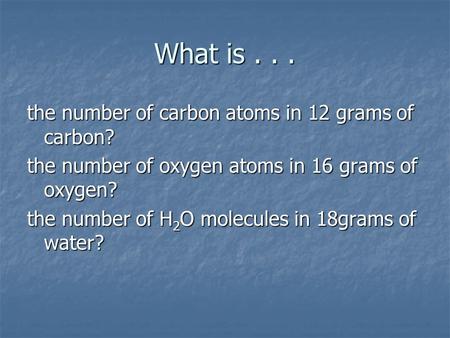 What is... the number of carbon atoms in 12 grams of carbon? the number of oxygen atoms in 16 grams of oxygen? the number of H 2 O molecules in 18grams.