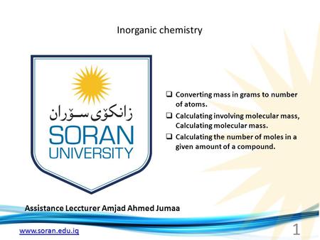 Www.soran.edu.iq Inorganic chemistry Assistance Leccturer Amjad Ahmed Jumaa  Converting mass in grams to number of atoms.  Calculating involving molecular.
