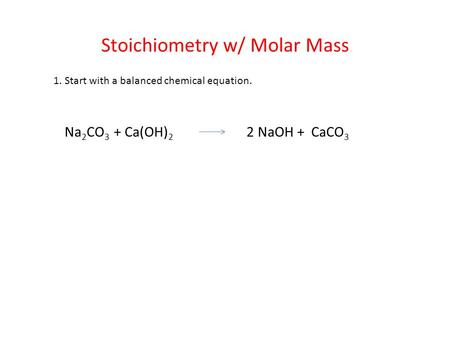 Stoichiometry w/ Molar Mass 1. Start with a balanced chemical equation. Na 2 CO 3 + Ca(OH) 2 2 NaOH + CaCO 3.