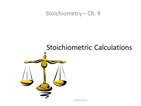 C. Johannesson Stoichiometric Calculations Stoichiometry – Ch. 9.