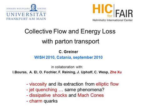 Collective Flow and Energy Loss with parton transport in collaboration with: I.Bouras, A. El, O. Fochler, F. Reining, J. Uphoff, C. Wesp, Zhe Xu - viscosity.