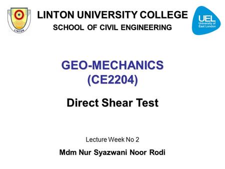 GEO-MECHANICS (CE2204) Direct Shear Test Lecture Week No 2 Mdm Nur Syazwani Noor Rodi LINTON UNIVERSITY COLLEGE SCHOOL OF CIVIL ENGINEERING.