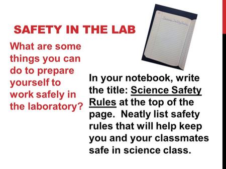 SAFETY IN THE LAB What are some things you can do to prepare yourself to work safely in the laboratory? In your notebook, write the title: Science Safety.