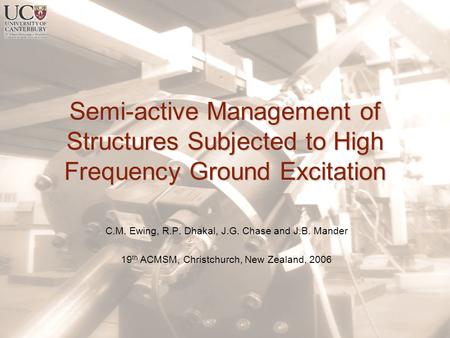 Semi-active Management of Structures Subjected to High Frequency Ground Excitation C.M. Ewing, R.P. Dhakal, J.G. Chase and J.B. Mander 19 th ACMSM, Christchurch,