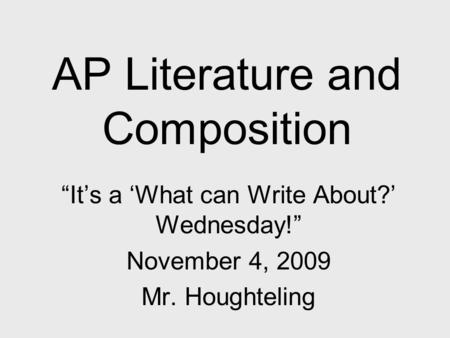 AP Literature and Composition “It’s a ‘What can Write About?’ Wednesday!” November 4, 2009 Mr. Houghteling.