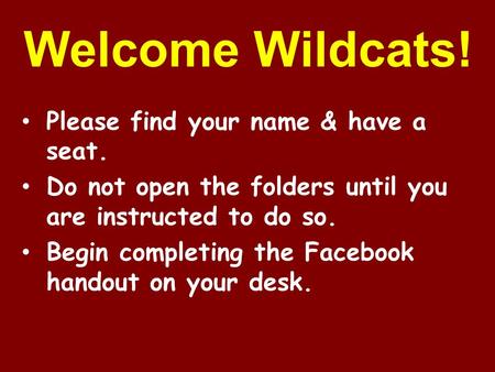 Welcome Wildcats! Please find your name & have a seat. Do not open the folders until you are instructed to do so. Begin completing the Facebook handout.