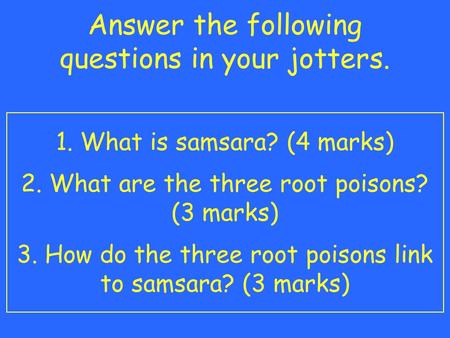 Answer the following questions in your jotters. 1. What is samsara? (4 marks) 2. What are the three root poisons? (3 marks) 3. How do the three root poisons.