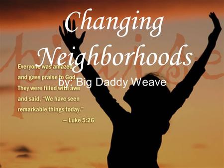 Changing Neighborhoods by: Big Daddy Weave. Hanging by a thread From the tree of this life I’ve been spinning round and round and round Inside my flesh.