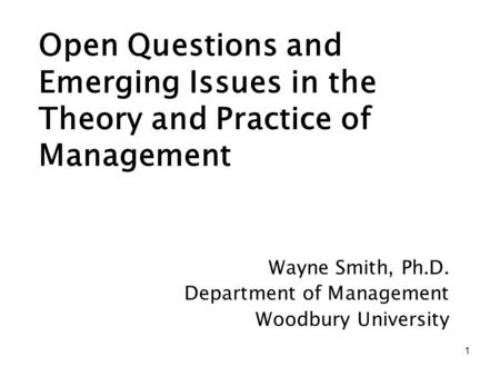 1 Open Questions and Emerging Issues in the Theory and Practice of Management Wayne Smith, Ph.D. Department of Management Woodbury University.