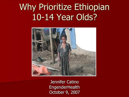 Why Prioritize Ethiopian 10-14 Year Olds? Jennifer Catino EngenderHealth October 9, 2007.