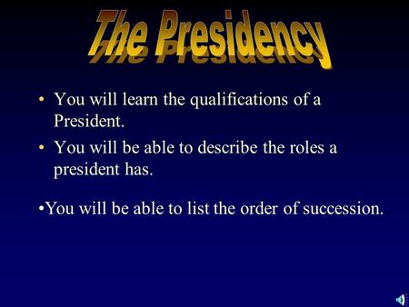You will learn the qualifications of a President. You will be able to describe the roles a president has. You will be able to list the order of succession.