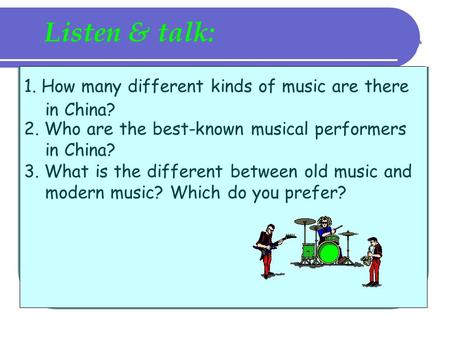 Listen & talk: 1. How many different kinds of music are there in China? 2. Who are the best-known musical performers in China? 3. What is the different.
