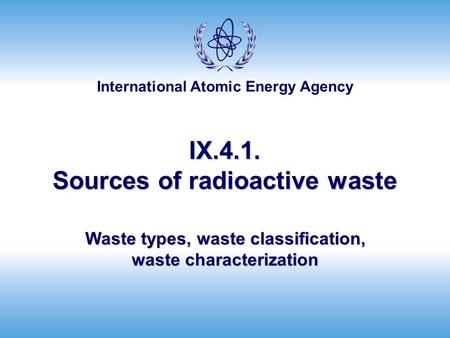International Atomic Energy Agency IX.4.1. Sources of radioactive waste Waste types, waste classification, waste characterization.