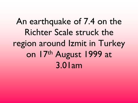 An earthquake of 7.4 on the Richter Scale struck the region around Izmit in Turkey on 17 th August 1999 at 3.01am.