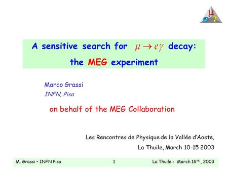 M. Grassi – INFN Pisa La Thuile - March 15 th, 20031 A sensitive search fordecay: the MEG experiment Marco Grassi INFN, Pisa on behalf of the MEG Collaboration.